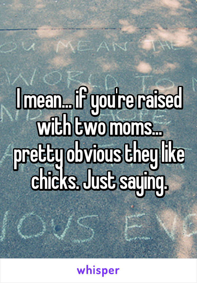 I mean... if you're raised with two moms... pretty obvious they like chicks. Just saying.