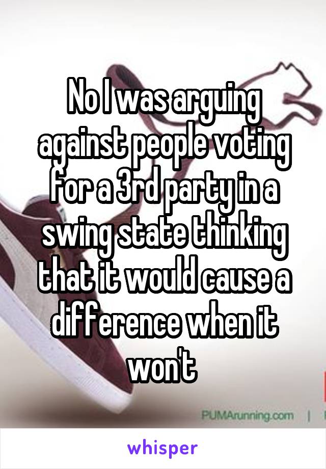 No I was arguing against people voting for a 3rd party in a swing state thinking that it would cause a difference when it won't 