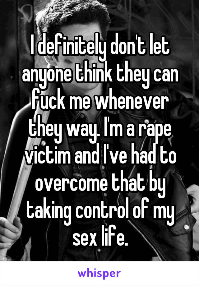 I definitely don't let anyone think they can fuck me whenever they way. I'm a rape victim and I've had to overcome that by taking control of my sex life.