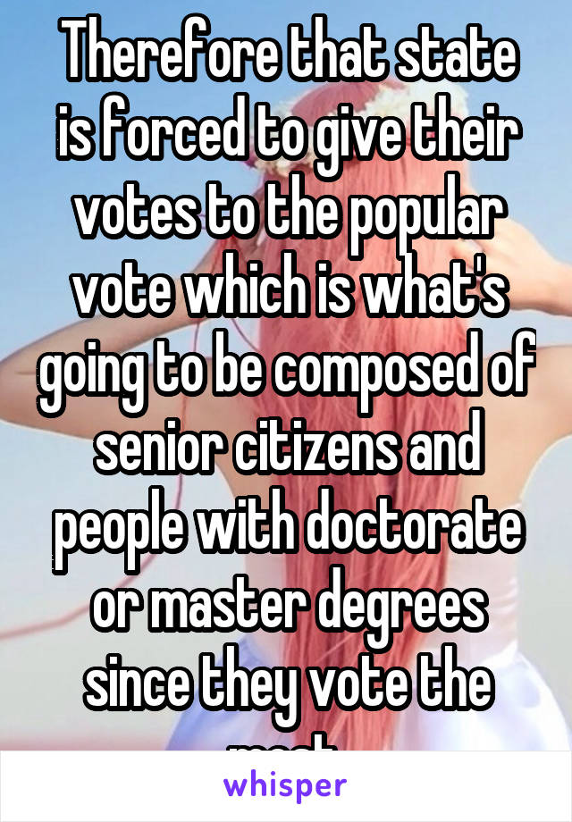 Therefore that state is forced to give their votes to the popular vote which is what's going to be composed of senior citizens and people with doctorate or master degrees since they vote the most 