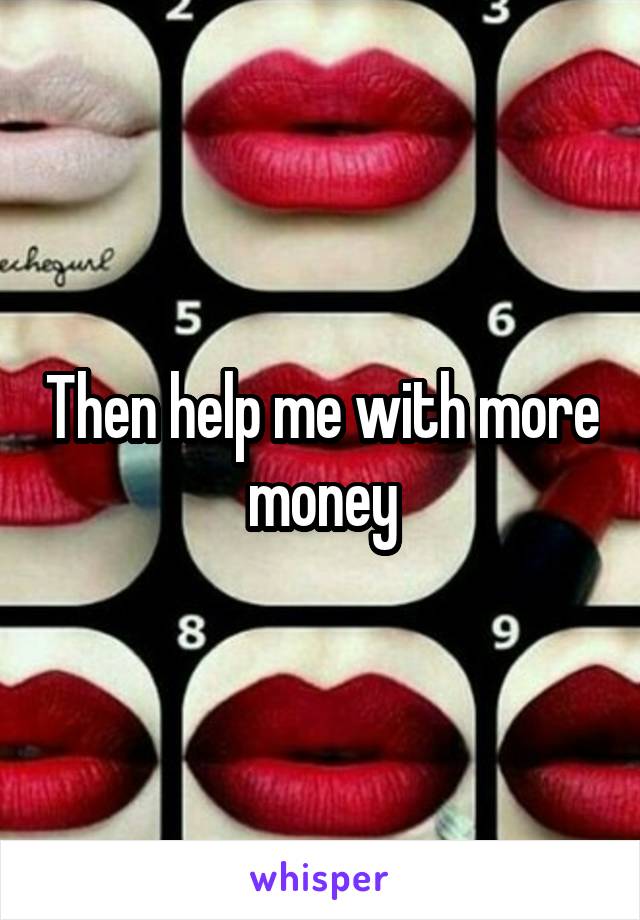 Then help me with more money