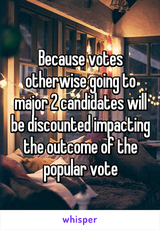 Because votes otherwise going to major 2 candidates will be discounted impacting the outcome of the popular vote