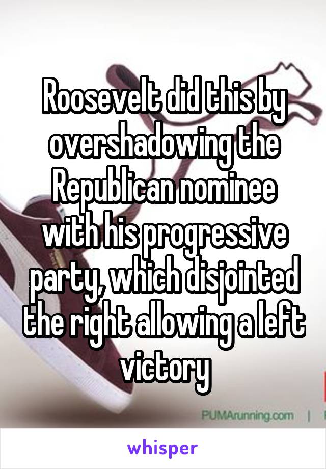 Roosevelt did this by overshadowing the Republican nominee with his progressive party, which disjointed the right allowing a left victory