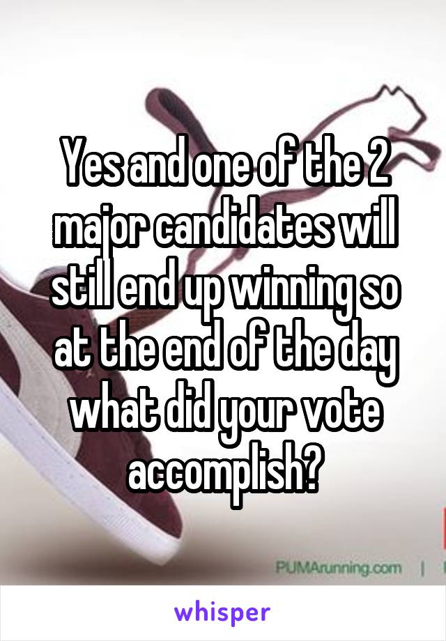 Yes and one of the 2 major candidates will still end up winning so at the end of the day what did your vote accomplish?