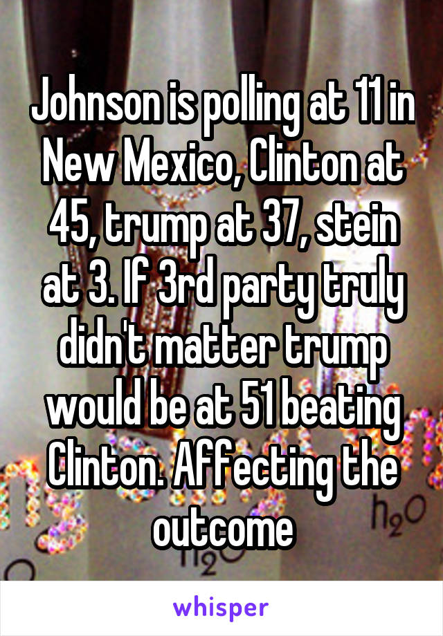 Johnson is polling at 11 in New Mexico, Clinton at 45, trump at 37, stein at 3. If 3rd party truly didn't matter trump would be at 51 beating Clinton. Affecting the outcome