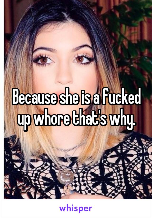 Because she is a fucked up whore that's why.