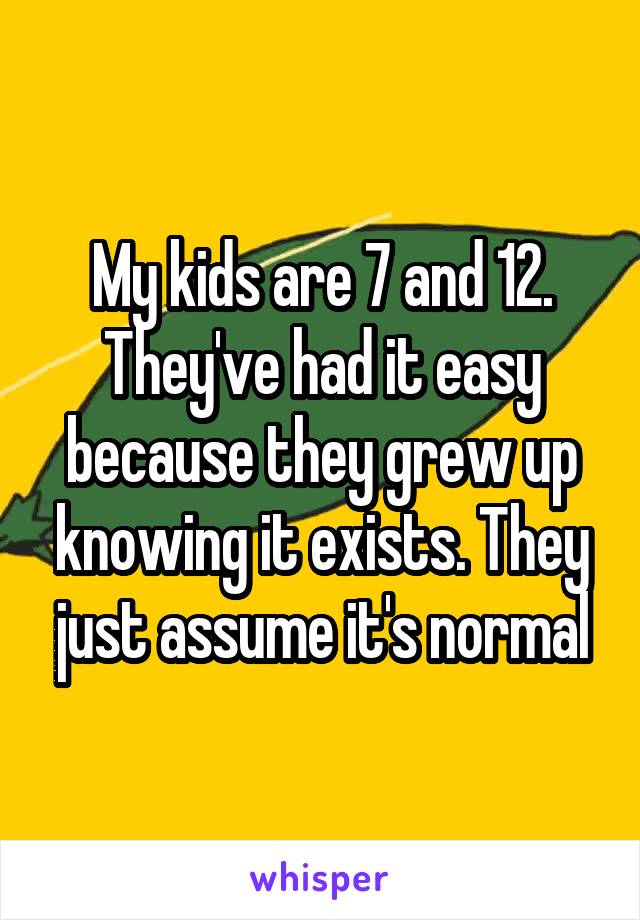 My kids are 7 and 12. They've had it easy because they grew up knowing it exists. They just assume it's normal