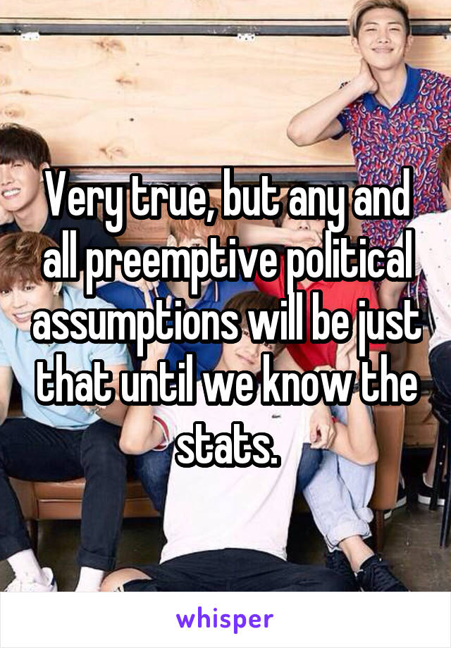 Very true, but any and all preemptive political assumptions will be just that until we know the stats.