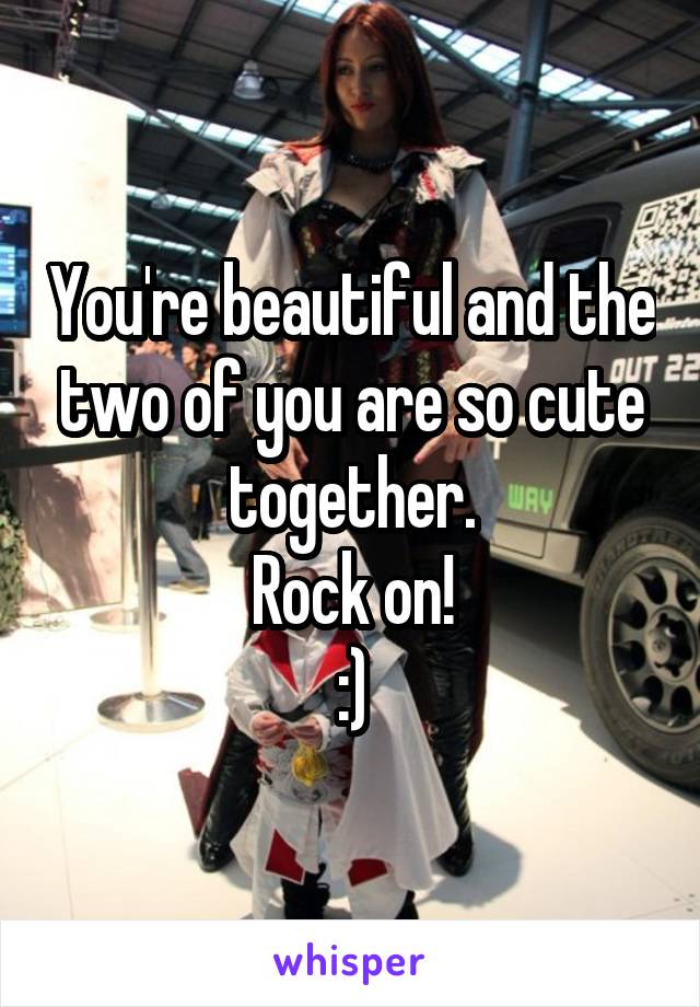 You're beautiful and the two of you are so cute together.
Rock on!
:)