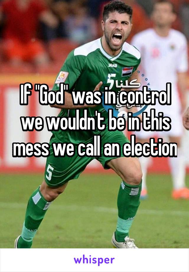 If "God" was in control we wouldn't be in this mess we call an election 