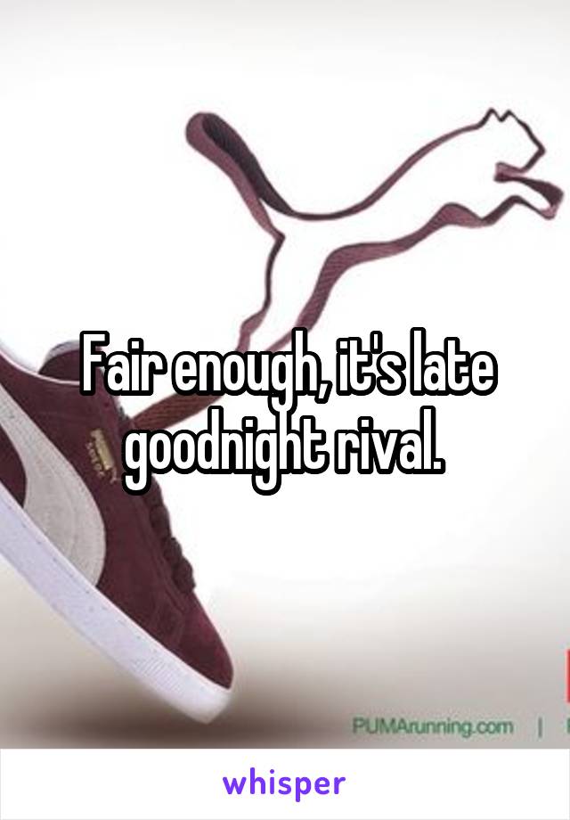 Fair enough, it's late goodnight rival. 