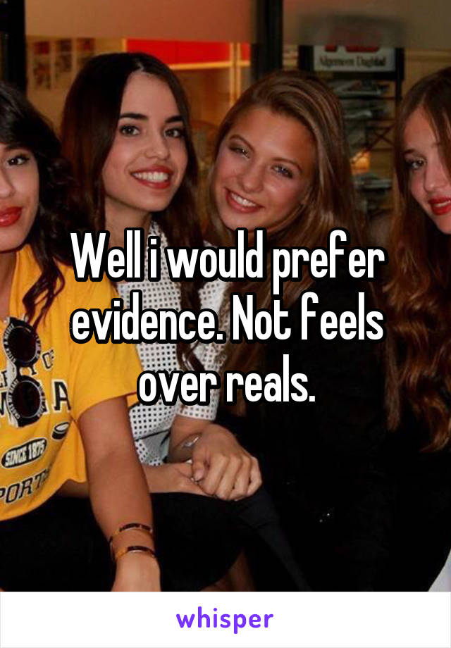 Well i would prefer evidence. Not feels over reals.