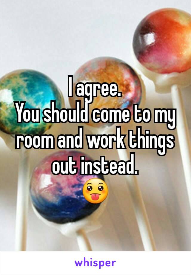 I agree.
You should come to my room and work things out instead.
😛