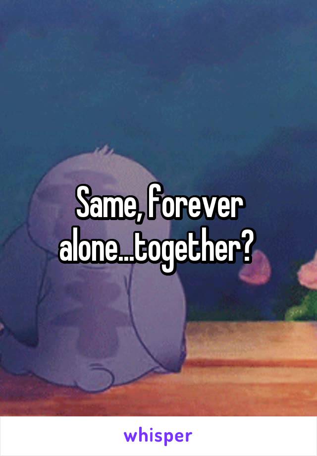 Same, forever alone...together? 