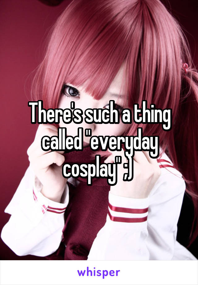There's such a thing called "everyday cosplay" ;) 