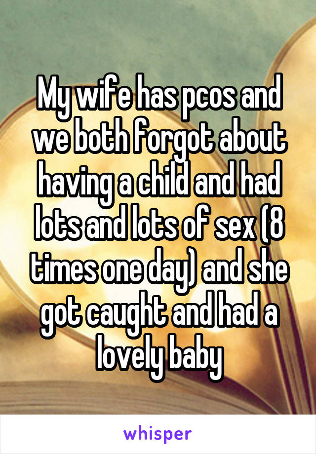 My wife has pcos and we both forgot about having a child and had lots and lots of sex (8 times one day) and she got caught and had a lovely baby
