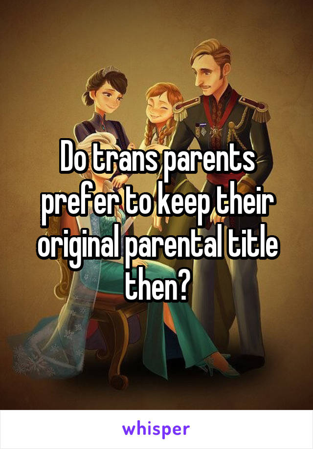 Do trans parents prefer to keep their original parental title then?