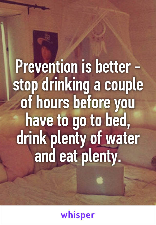 Prevention is better - stop drinking a couple of hours before you have to go to bed, drink plenty of water and eat plenty.