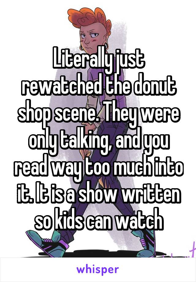 Literally just rewatched the donut shop scene. They were only talking, and you read way too much into it. It is a show written so kids can watch