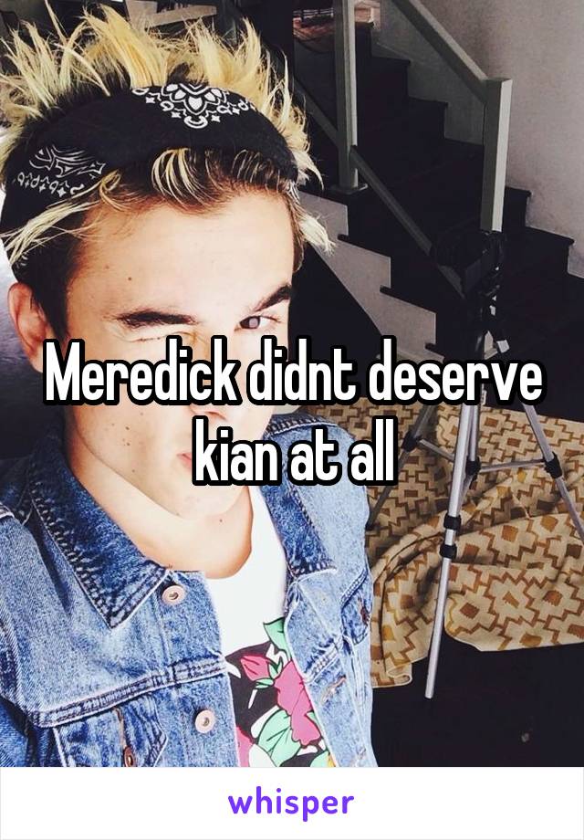 Meredick didnt deserve kian at all