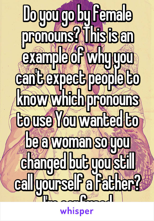 Do you go by female pronouns? This is an example of why you can't expect people to know which pronouns to use You wanted to be a woman so you changed but you still call yourself a father? I'm confused