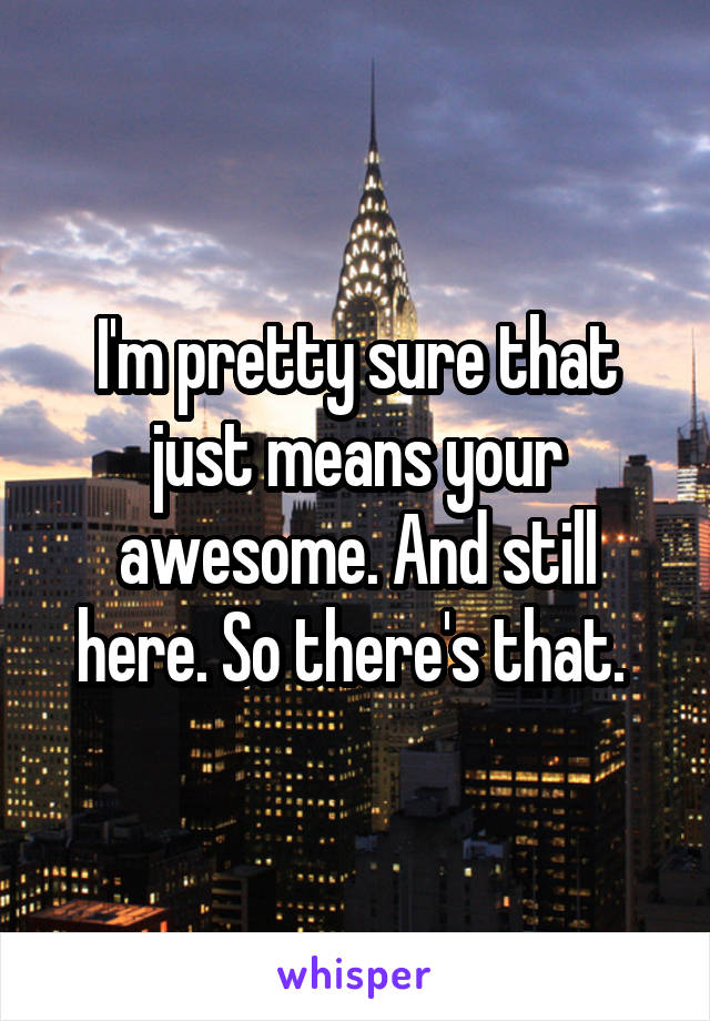 I'm pretty sure that just means your awesome. And still here. So there's that. 