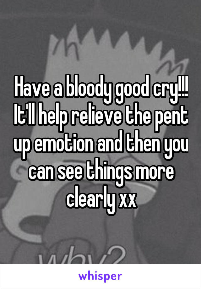 Have a bloody good cry!!! It'll help relieve the pent up emotion and then you can see things more clearly xx