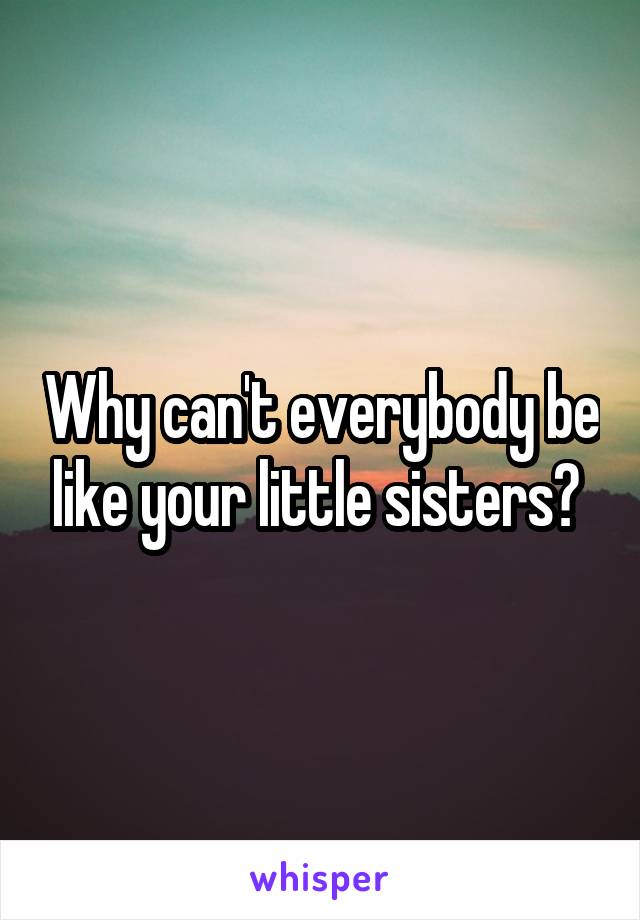 Why can't everybody be like your little sisters? 