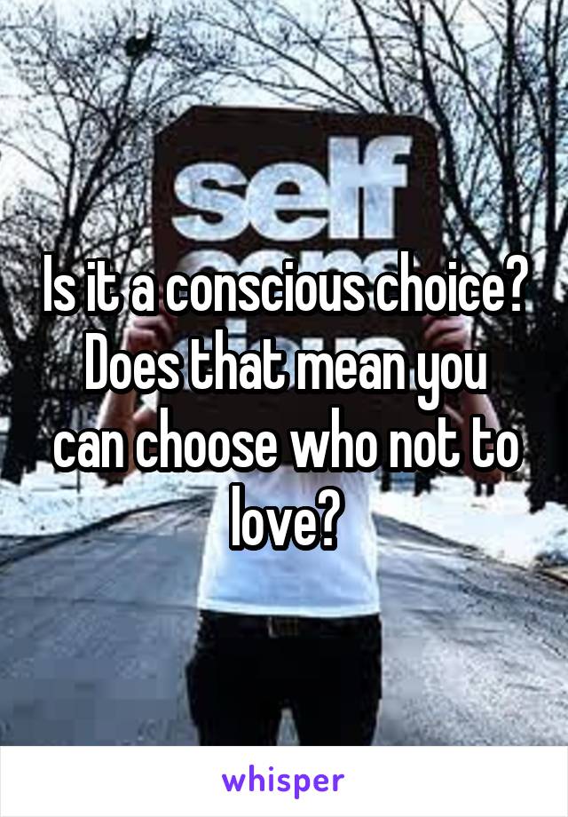 Is it a conscious choice?
Does that mean you can choose who not to love?