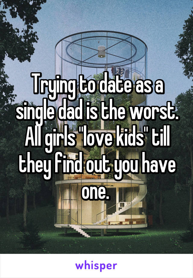 Trying to date as a single dad is the worst. All girls "love kids" till they find out you have one. 