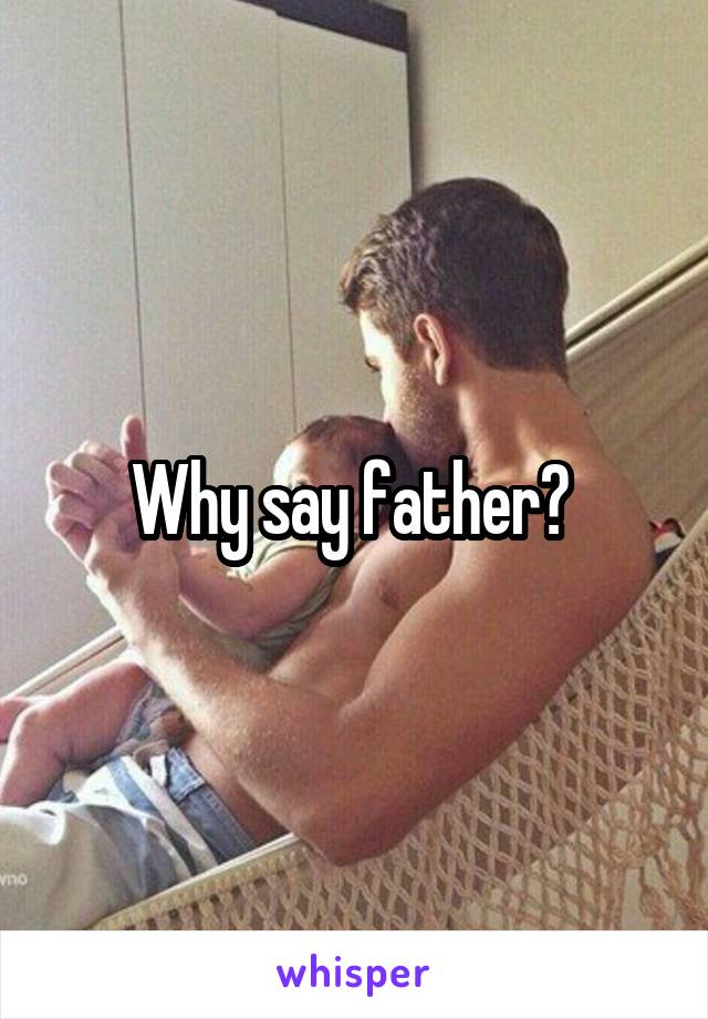 Why say father? 