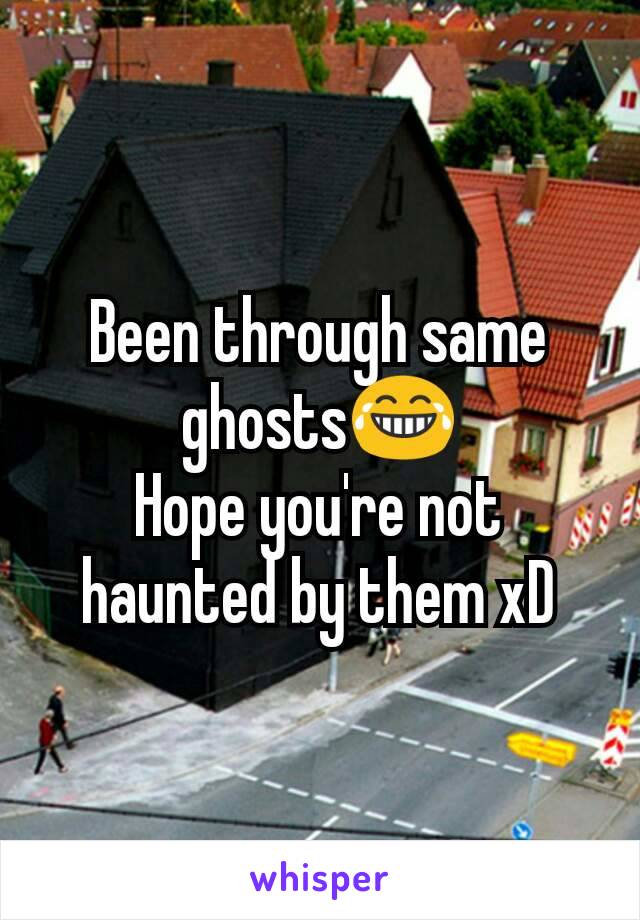 Been through same ghosts😂
Hope you're not haunted by them xD