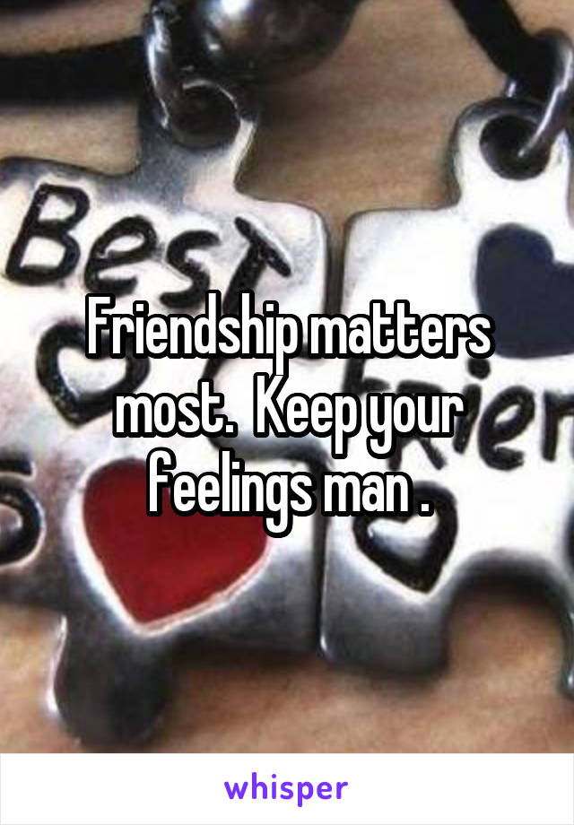 Friendship matters most.  Keep your feelings man .
