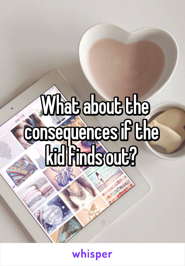  What about the consequences if the 
kid finds out? 