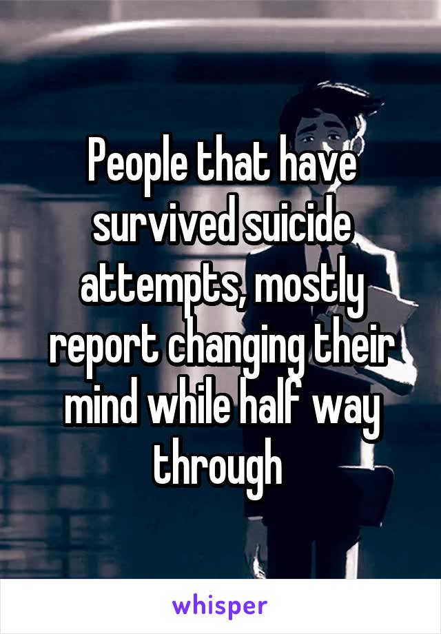 People that have survived suicide attempts, mostly report changing their mind while half way through 