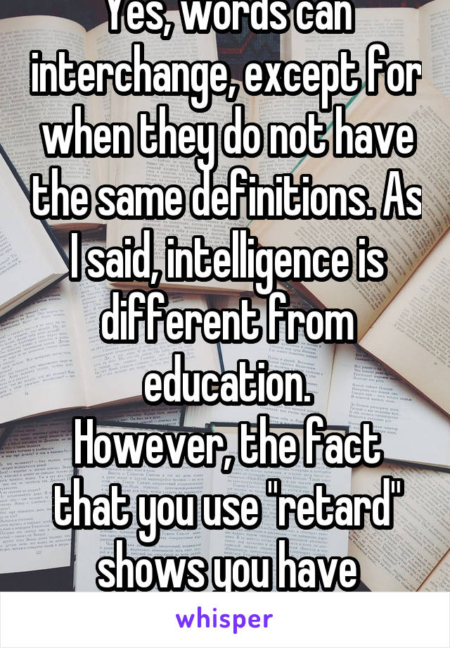 Yes, words can interchange, except for when they do not have the same definitions. As I said, intelligence is different from education.
However, the fact that you use "retard" shows you have neither.