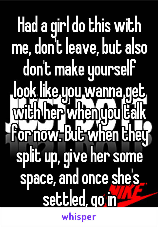 Had a girl do this with me, don't leave, but also don't make yourself look like you wanna get with her when you talk for now. But when they split up, give her some space, and once she's settled, go in