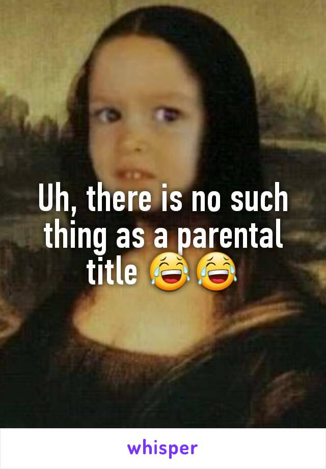 Uh, there is no such thing as a parental title 😂😂