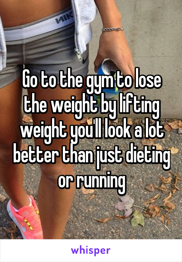 Go to the gym to lose the weight by lifting weight you'll look a lot better than just dieting or running