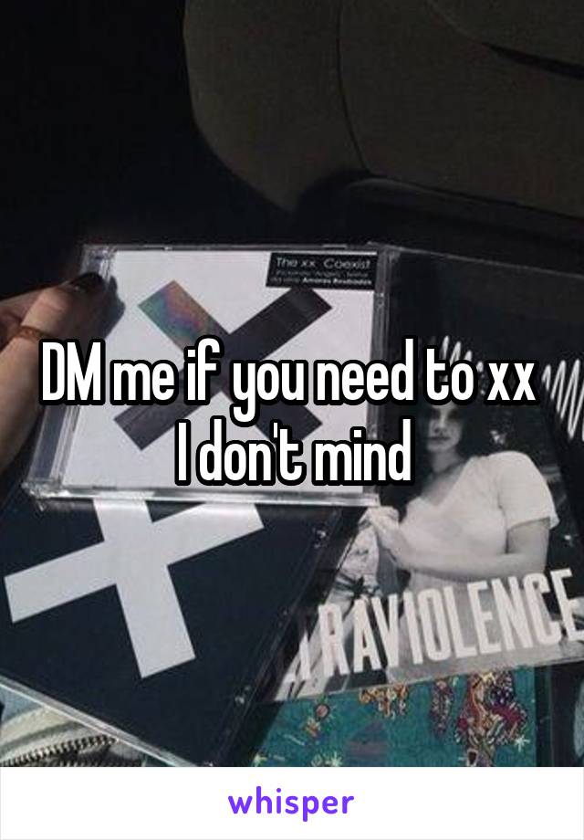 DM me if you need to xx 
I don't mind