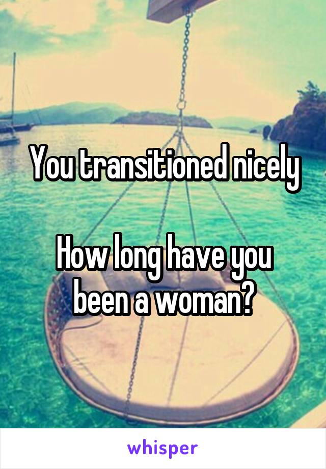 You transitioned nicely

How long have you been a woman?