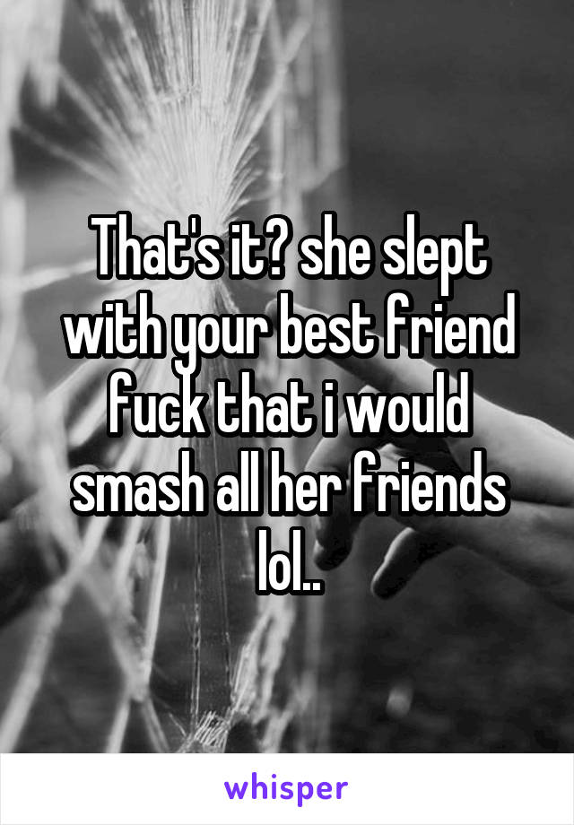 That's it? she slept with your best friend fuck that i would smash all her friends lol..