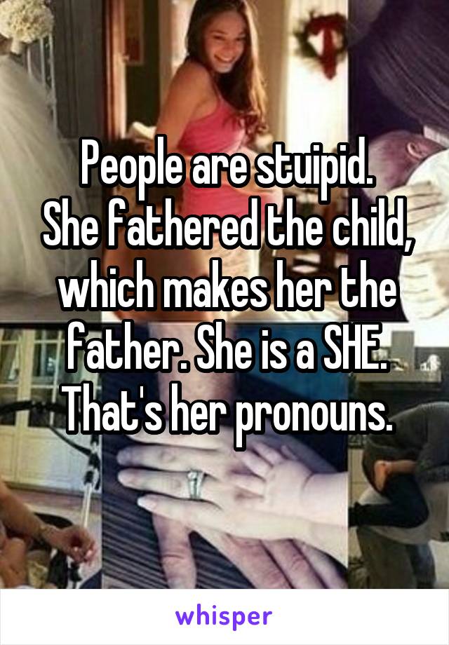 People are stuipid.
She fathered the child, which makes her the father. She is a SHE.
That's her pronouns.
