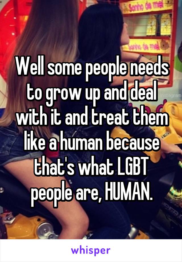 Well some people needs to grow up and deal with it and treat them like a human because that's what LGBT people are, HUMAN.