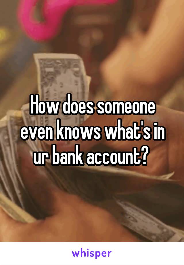 How does someone even knows what's in ur bank account? 