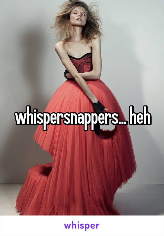 whispersnappers... heh