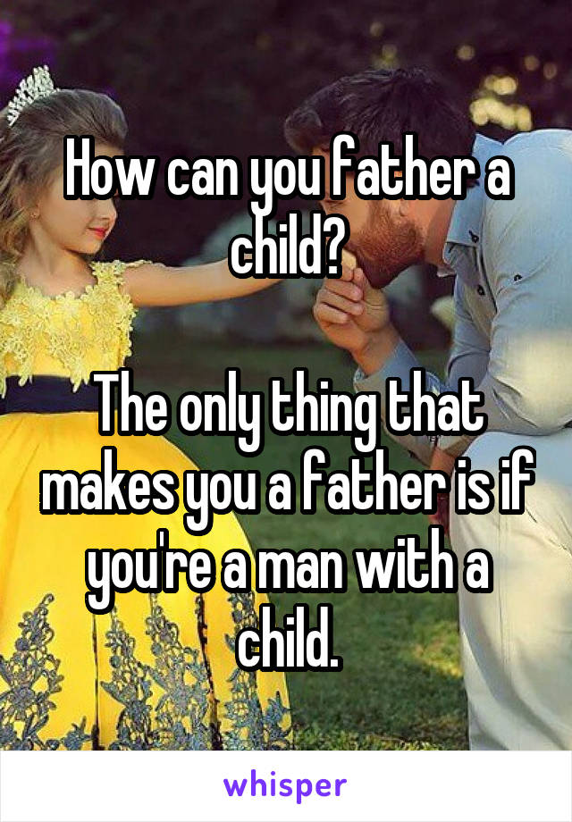 How can you father a child?

The only thing that makes you a father is if you're a man with a child.