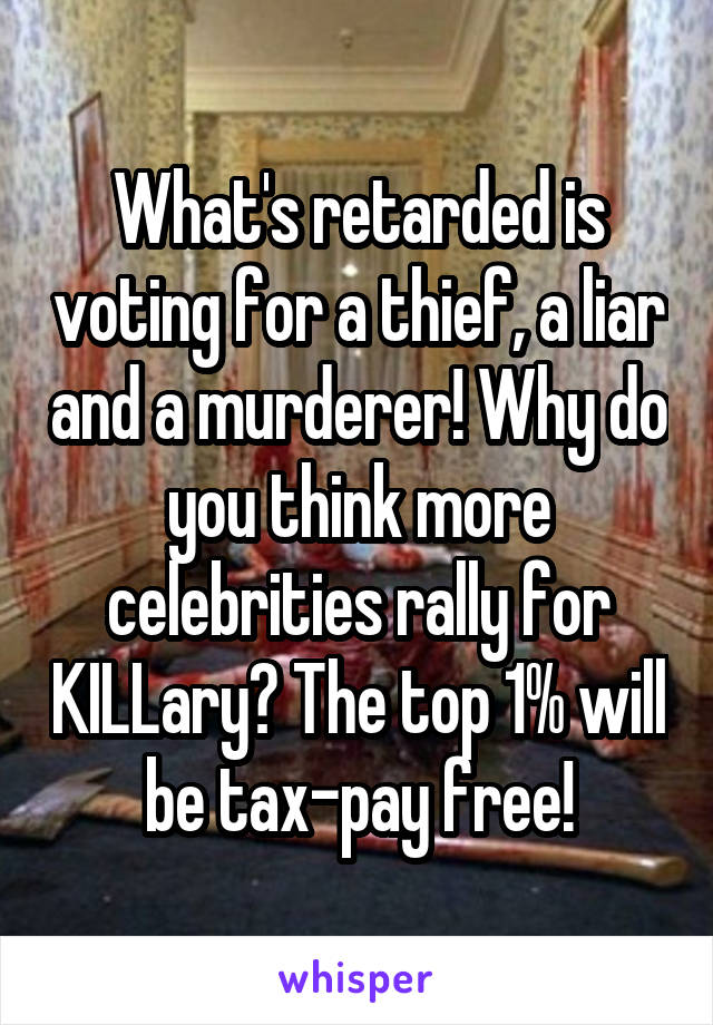 What's retarded is voting for a thief, a liar and a murderer! Why do you think more celebrities rally for KILLary? The top 1% will be tax-pay free!