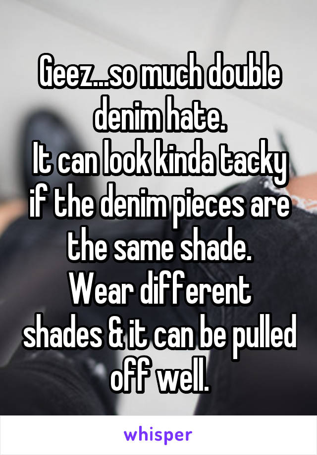 Geez...so much double denim hate.
It can look kinda tacky if the denim pieces are the same shade.
Wear different shades & it can be pulled off well.