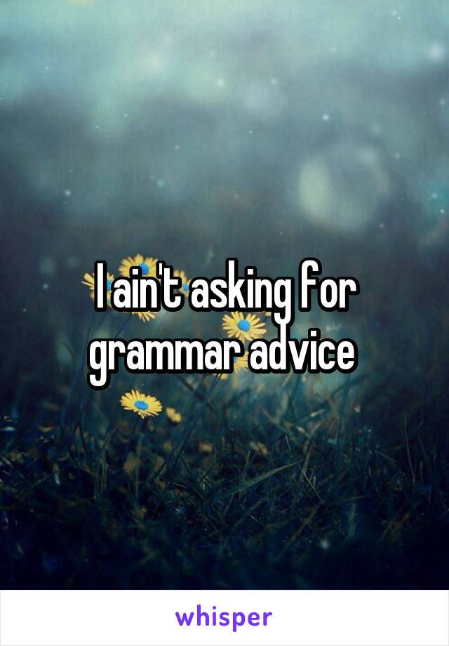 I ain't asking for grammar advice 